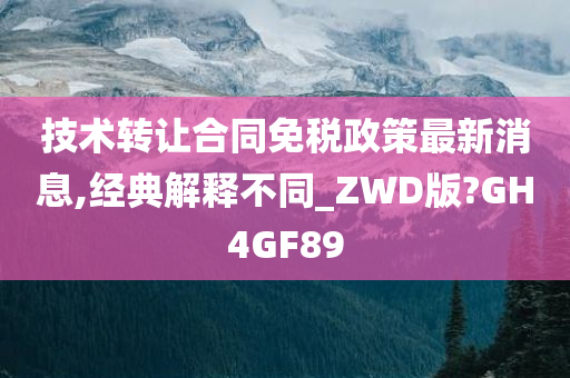 技术转让合同免税政策最新消息,经典解释不同_ZWD版?GH4GF89