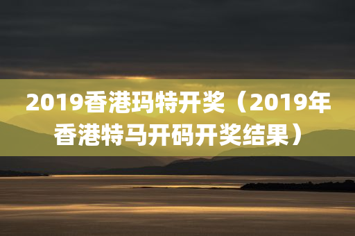 2019香港玛特开奖（2019年香港特马开码开奖结果）