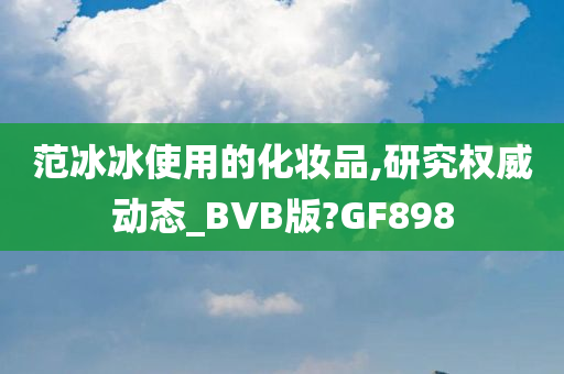 范冰冰使用的化妆品,研究权威动态_BVB版?GF898