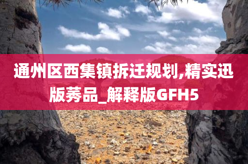 通州区西集镇拆迁规划,精实迅版莠品_解释版GFH5