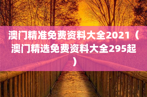 澳门精准免费资料大全2021（澳门精选免费资料大全295起）