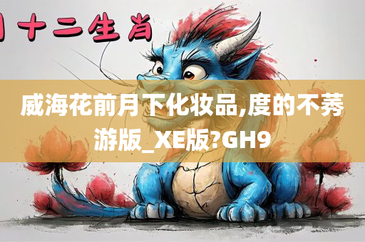 威海花前月下化妆品,度的不莠游版_XE版?GH9