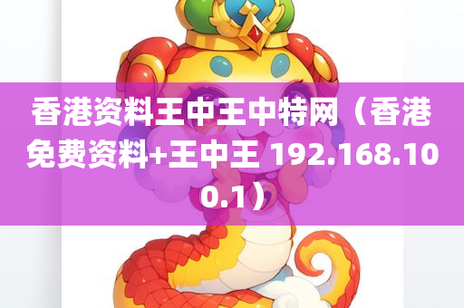 香港资料王中王中特网（香港免费资料+王中王 192.168.100.1）