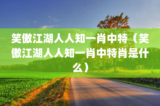 笑傲江湖人人知一肖中特（笑傲江湖人人知一肖中特肖是什么）