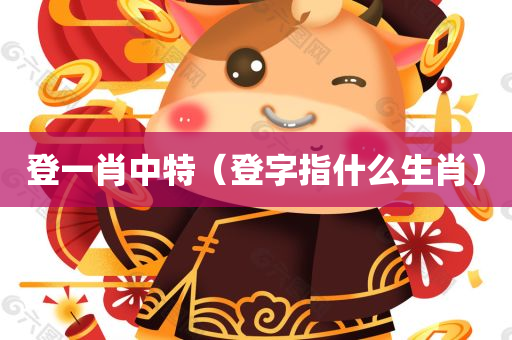 登一肖中特（登字指什么生肖）