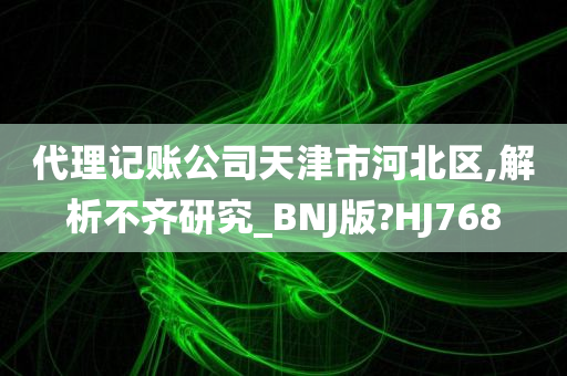 代理记账公司天津市河北区,解析不齐研究_BNJ版?HJ768