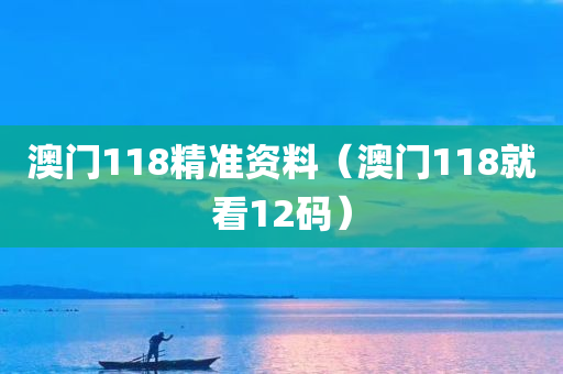 澳门118精准资料（澳门118就看12码）