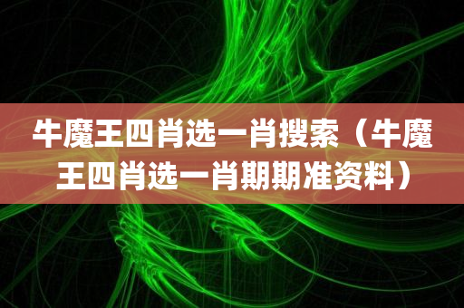 牛魔王四肖选一肖搜索（牛魔王四肖选一肖期期准资料）