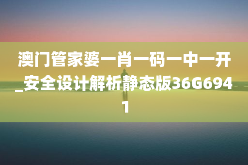 澳门管家婆一肖一码一中一开_安全设计解析静态版36G6941