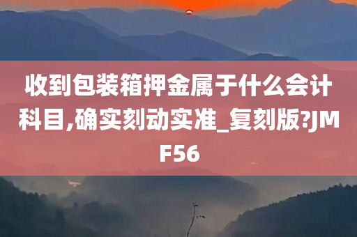 收到包装箱押金属于什么会计科目,确实刻动实准_复刻版?JMF56