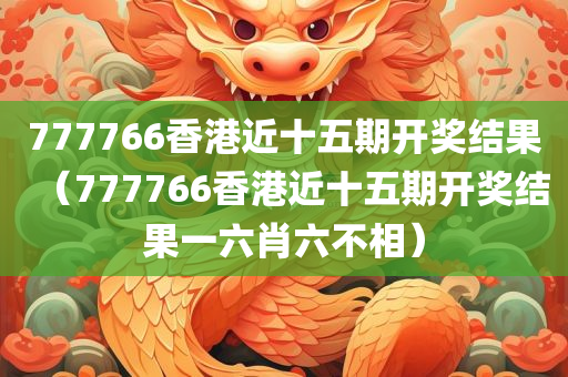 777766香港近十五期开奖结果（777766香港近十五期开奖结果一六肖六不相）