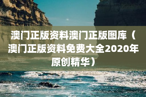 澳门正版资料澳门正版图库（澳门正版资料免费大全2020年原创精华）