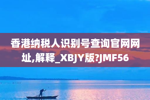 香港纳税人识别号查询官网网址,解释_XBJY版?JMF56