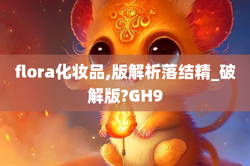 flora化妆品,版解析落结精_破解版?GH9