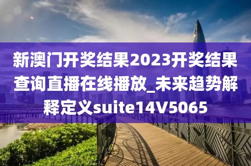 新澳门开奖结果2023开奖结果查询直播在线播放_未来趋势解释定义suite14V5065