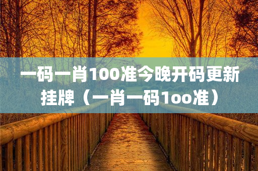 一码一肖100准今晚开码更新挂牌（一肖一码1oo准）