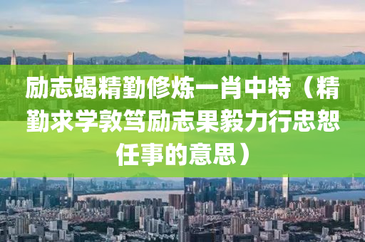 励志竭精勤修炼一肖中特（精勤求学敦笃励志果毅力行忠恕任事的意思）