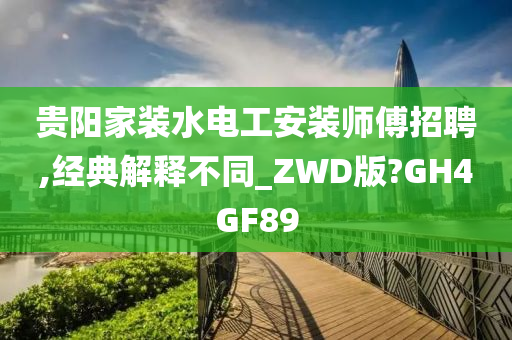 贵阳家装水电工安装师傅招聘,经典解释不同_ZWD版?GH4GF89