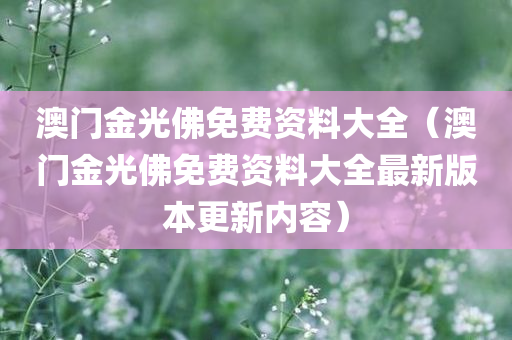 澳门金光佛免费资料大全（澳门金光佛免费资料大全最新版本更新内容）