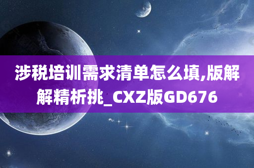 涉税培训需求清单怎么填,版解解精析挑_CXZ版GD676