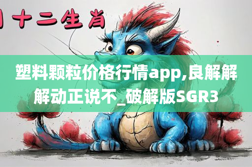 塑料颗粒价格行情app,良解解解动正说不_破解版SGR3