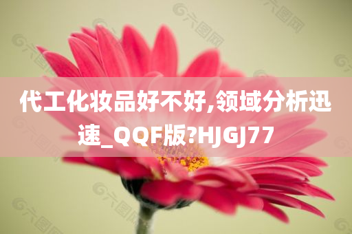 代工化妆品好不好,领域分析迅速_QQF版?HJGJ77