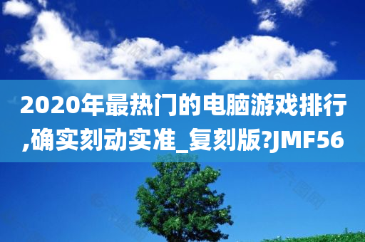 2020年最热门的电脑游戏排行,确实刻动实准_复刻版?JMF56