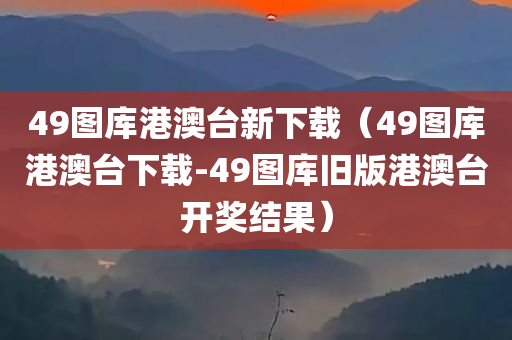 49图库港澳台新下载（49图库港澳台下载-49图库旧版港澳台开奖结果）