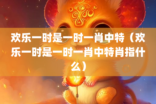 欢乐一时是一时一肖中特（欢乐一时是一时一肖中特肖指什么）