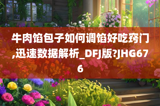 牛肉馅包子如何调馅好吃窍门,迅速数据解析_DFJ版?JHG676