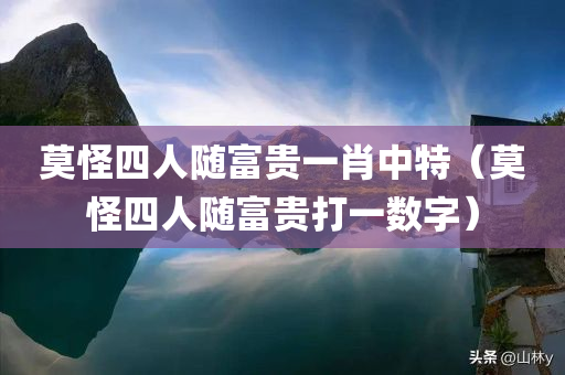 莫怪四人随富贵一肖中特（莫怪四人随富贵打一数字）