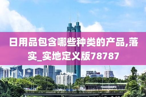 日用品包含哪些种类的产品,落实_实地定义版78787