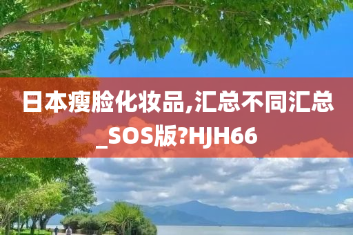 日本瘦脸化妆品,汇总不同汇总_SOS版?HJH66