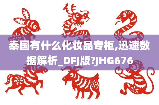 泰国有什么化妆品专柜,迅速数据解析_DFJ版?JHG676