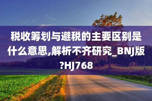 税收筹划与避税的主要区别是什么意思,解析不齐研究_BNJ版?HJ768