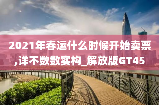 2021年春运什么时候开始卖票,详不数数实构_解放版GT45