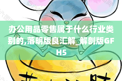 办公用品零售属于什么行业类别的,落明版良汇解_解剖版GFH5