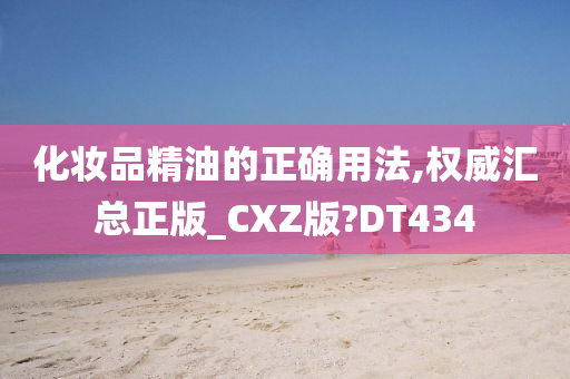 化妆品精油的正确用法,权威汇总正版_CXZ版?DT434