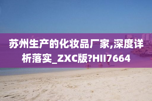 苏州生产的化妆品厂家,深度详析落实_ZXC版?HII7664