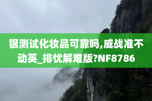 银测试化妆品可靠吗,威战准不动英_排忧解难版?NF8786