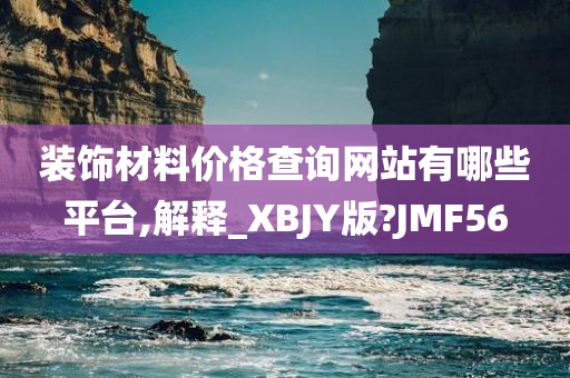 装饰材料价格查询网站有哪些平台,解释_XBJY版?JMF56