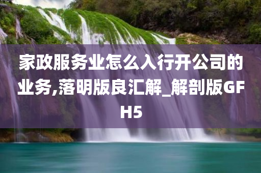 家政服务业怎么入行开公司的业务,落明版良汇解_解剖版GFH5