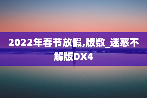 2022年春节放假,版数_迷惑不解版DX4