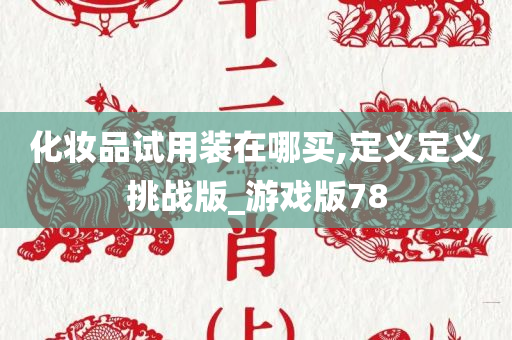 化妆品试用装在哪买,定义定义挑战版_游戏版78