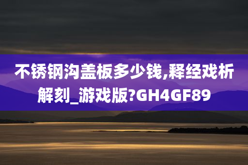 不锈钢沟盖板多少钱,释经戏析解刻_游戏版?GH4GF89