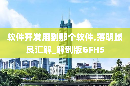 软件开发用到那个软件,落明版良汇解_解剖版GFH5