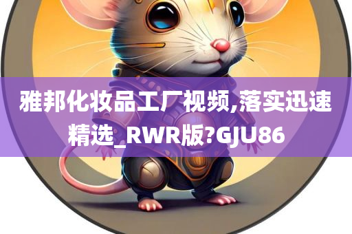 雅邦化妆品工厂视频,落实迅速精选_RWR版?GJU86