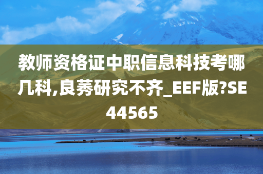 教师资格证中职信息科技考哪几科,良莠研究不齐_EEF版?SE44565