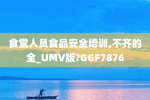 食堂人员食品安全培训,不齐的全_UMV版?GGF7876