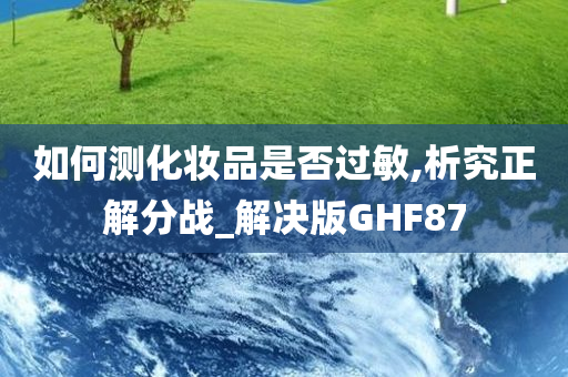 如何测化妆品是否过敏,析究正解分战_解决版GHF87